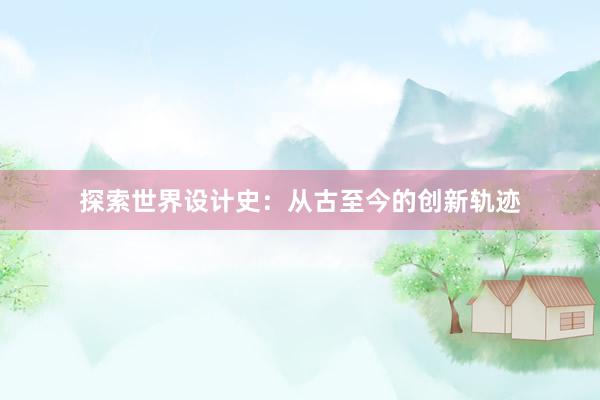 探索世界设计史：从古至今的创新轨迹