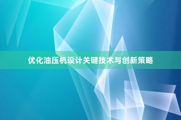 优化油压机设计关键技术与创新策略