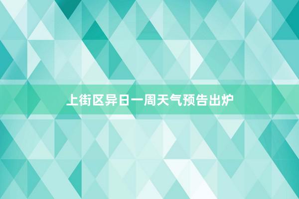 上街区异日一周天气预告出炉